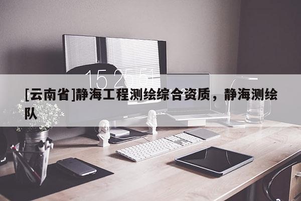 [云南省]靜海工程測(cè)繪綜合資質(zhì)，靜海測(cè)繪隊(duì)