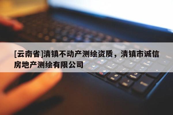 [云南省]清鎮不動產測繪資質，清鎮市誠信房地產測繪有限公司