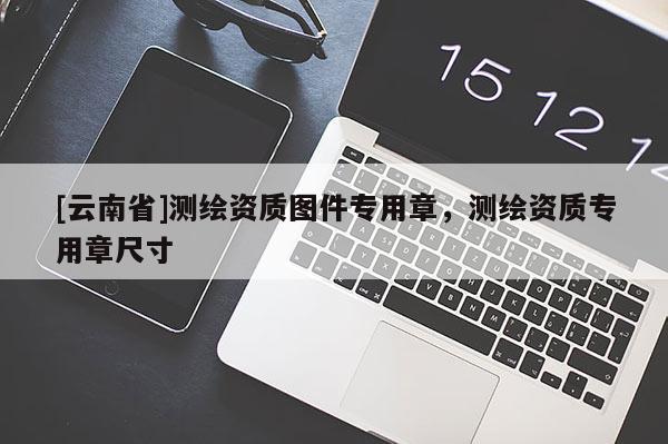 [云南省]測繪資質圖件專用章，測繪資質專用章尺寸