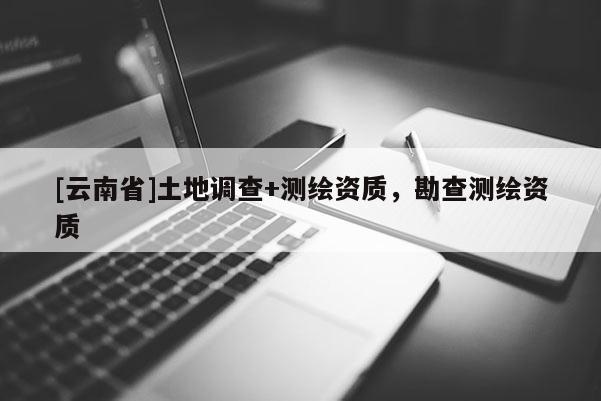 [云南省]土地調查+測繪資質，勘查測繪資質