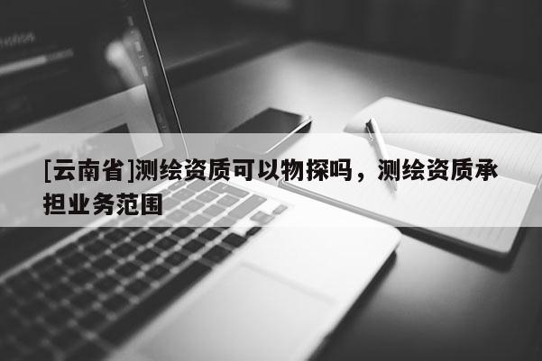 [云南省]測繪資質可以物探嗎，測繪資質承擔業務范圍