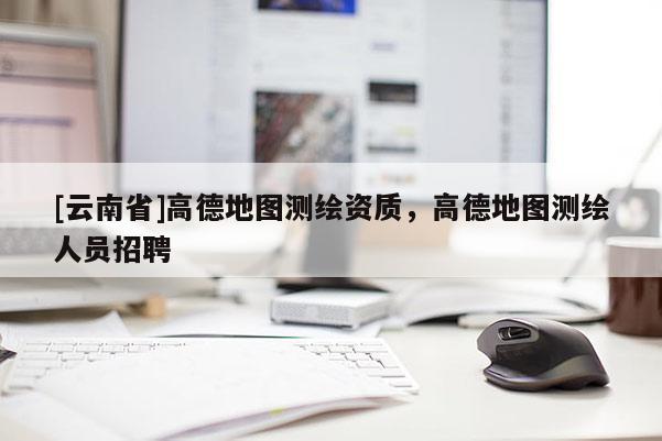 [云南省]高德地圖測繪資質，高德地圖測繪人員招聘