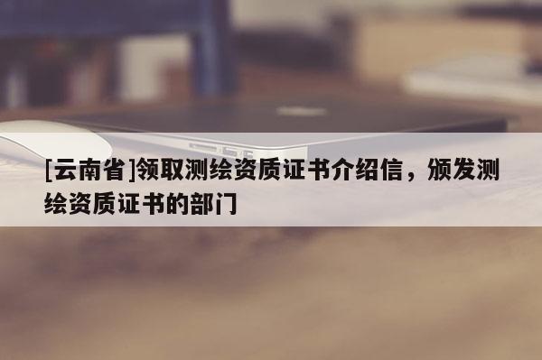 [云南省]領取測繪資質證書介紹信，頒發測繪資質證書的部門