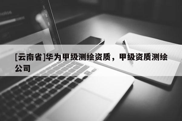 [云南省]華為甲級測繪資質，甲級資質測繪公司