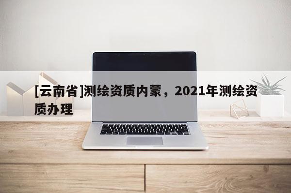 [云南省]測繪資質內蒙，2021年測繪資質辦理