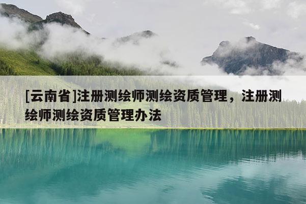 [云南省]注冊測繪師測繪資質(zhì)管理，注冊測繪師測繪資質(zhì)管理辦法