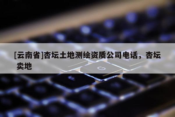 [云南省]杏壇土地測繪資質公司電話，杏壇 賣地