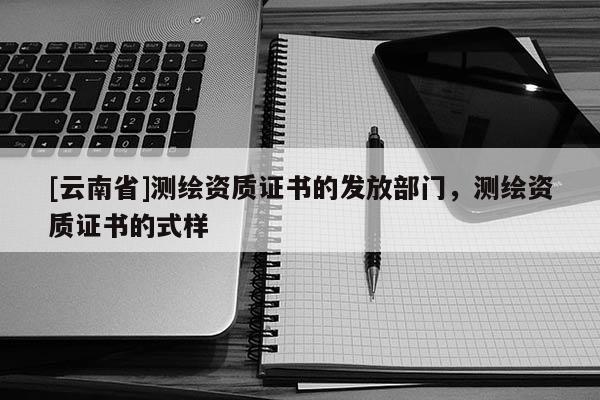 [云南省]測繪資質證書的發放部門，測繪資質證書的式樣