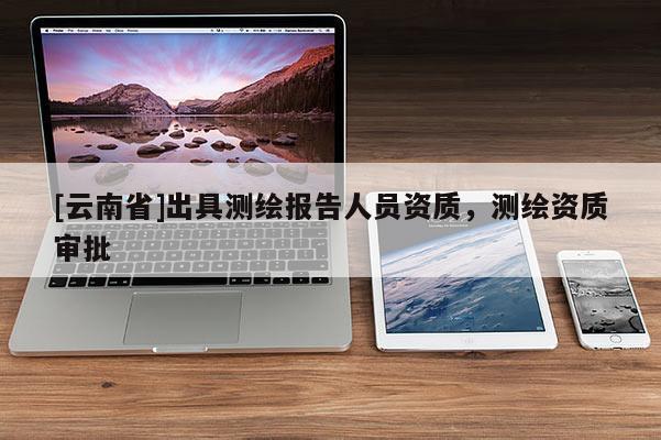 [云南省]出具測繪報告人員資質(zhì)，測繪資質(zhì)審批