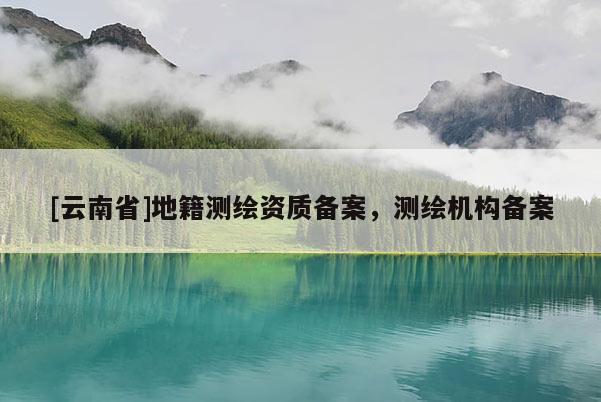 [云南省]地籍測繪資質備案，測繪機構備案