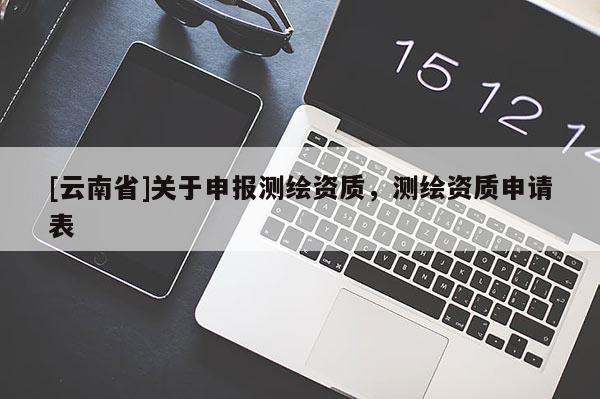 [云南省]關于申報測繪資質(zhì)，測繪資質(zhì)申請表