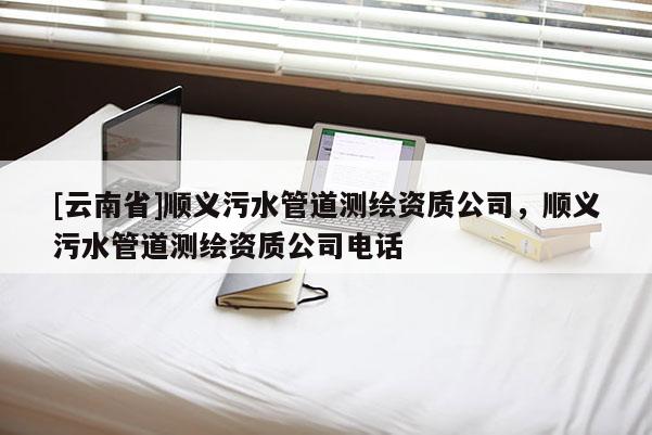 [云南省]順義污水管道測繪資質公司，順義污水管道測繪資質公司電話