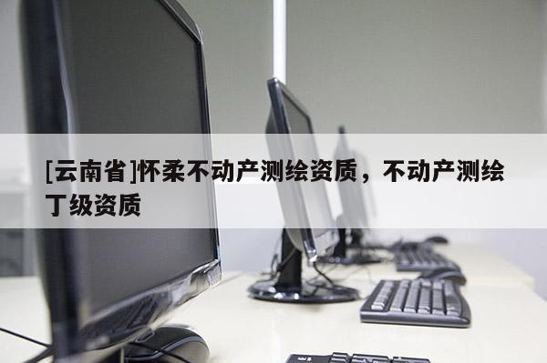 [云南省]懷柔不動產測繪資質，不動產測繪丁級資質