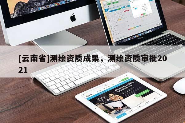 [云南省]測(cè)繪資質(zhì)成果，測(cè)繪資質(zhì)審批2021