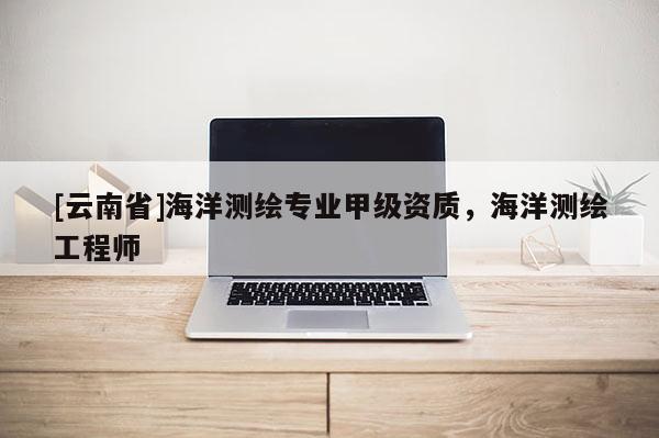 [云南省]海洋測繪專業(yè)甲級資質(zhì)，海洋測繪工程師