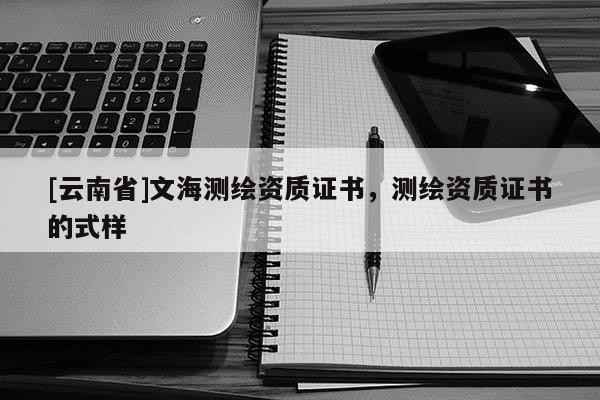 [云南省]文海測繪資質證書，測繪資質證書的式樣
