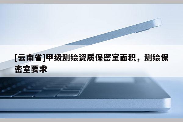 [云南省]甲級測繪資質保密室面積，測繪保密室要求