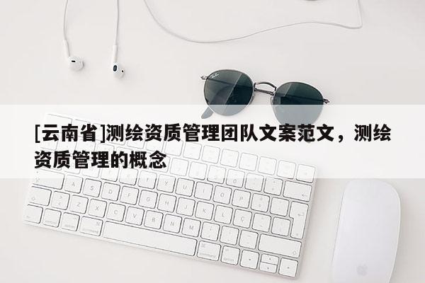 [云南省]測繪資質(zhì)管理團隊文案范文，測繪資質(zhì)管理的概念