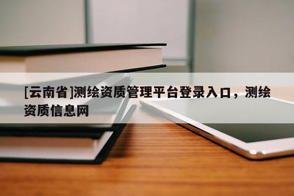 [云南省]測繪資質管理平臺登錄入口，測繪資質信息網