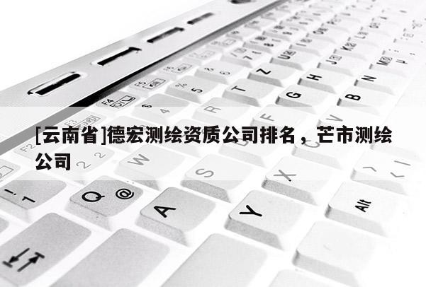 [云南省]德宏測繪資質公司排名，芒市測繪公司