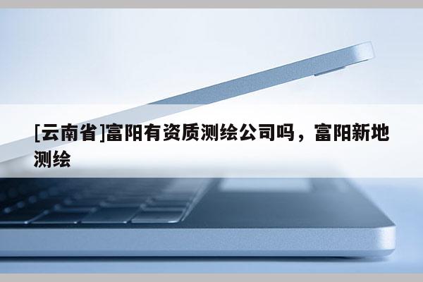 [云南省]富陽有資質測繪公司嗎，富陽新地測繪