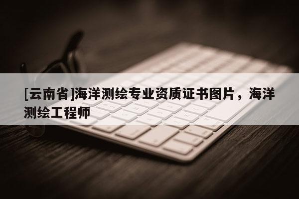 [云南省]海洋測繪專業資質證書圖片，海洋測繪工程師