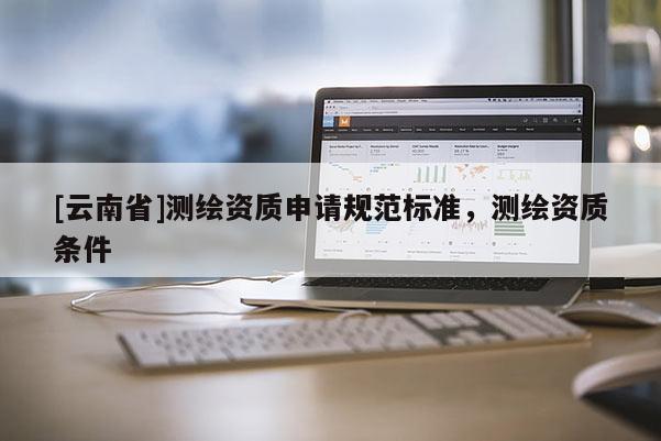 [云南省]測繪資質申請規范標準，測繪資質條件