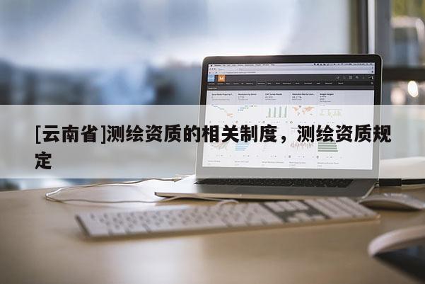 [云南省]測繪資質的相關制度，測繪資質規定