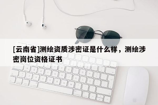 [云南省]測繪資質涉密證是什么樣，測繪涉密崗位資格證書
