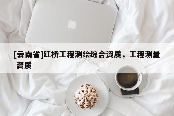 [云南省]紅橋工程測繪綜合資質(zhì)，工程測量 資質(zhì)