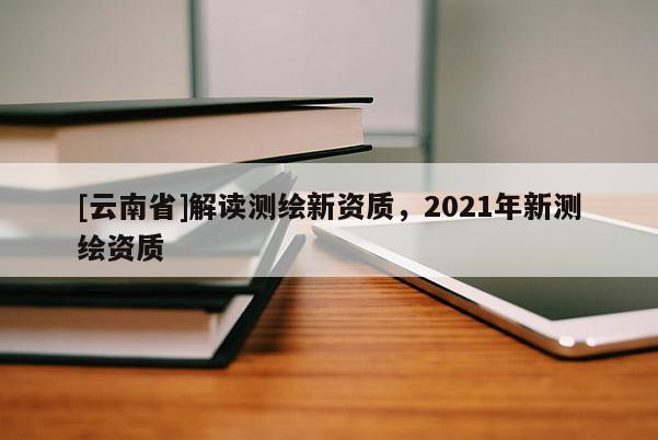 [云南省]解讀測繪新資質，2021年新測繪資質