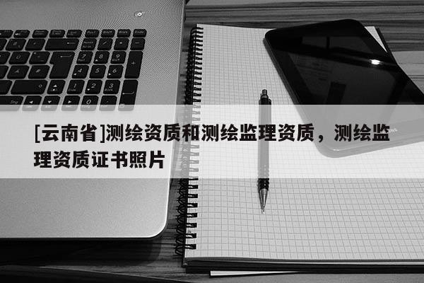 [云南省]測繪資質(zhì)和測繪監(jiān)理資質(zhì)，測繪監(jiān)理資質(zhì)證書照片
