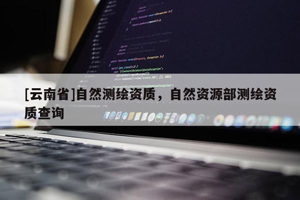 [云南省]自然測繪資質，自然資源部測繪資質查詢