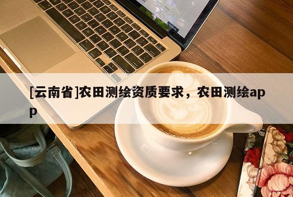 [云南省]農田測繪資質要求，農田測繪app