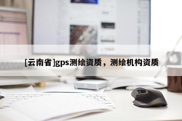 [云南省]gps測繪資質，測繪機構資質