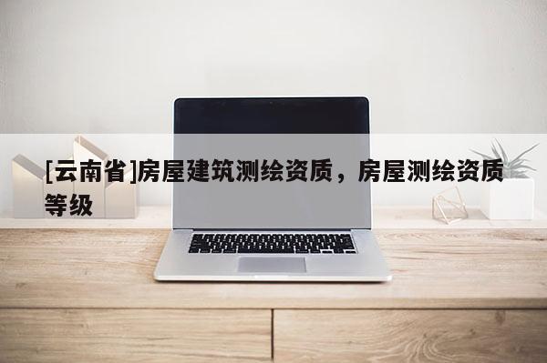 [云南省]房屋建筑測繪資質(zhì)，房屋測繪資質(zhì)等級