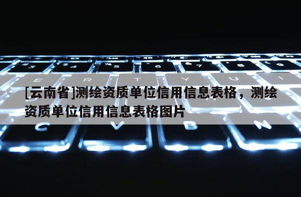 [云南省]測繪資質單位信用信息表格，測繪資質單位信用信息表格圖片