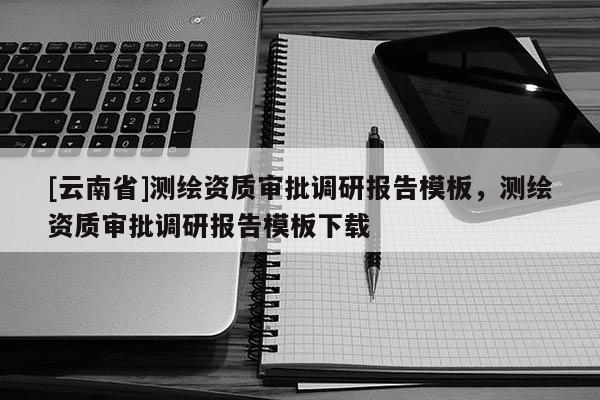 [云南省]測繪資質審批調研報告模板，測繪資質審批調研報告模板下載
