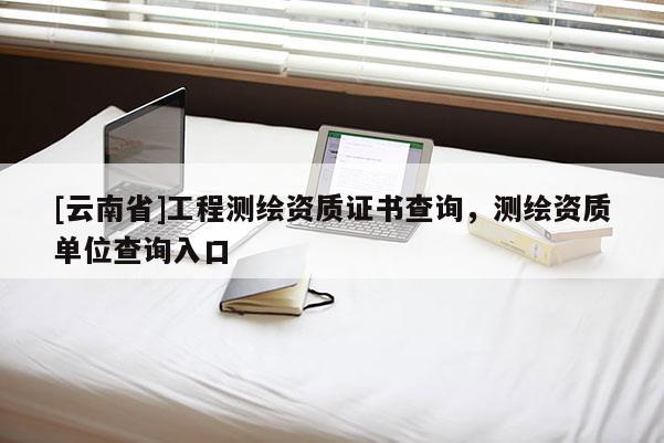 [云南省]工程測繪資質證書查詢，測繪資質單位查詢入口