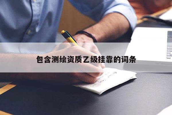 包含測繪資質乙級掛靠的詞條