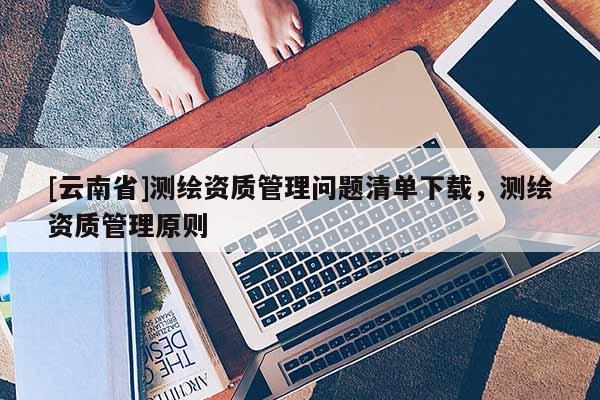 [云南省]測繪資質管理問題清單下載，測繪資質管理原則
