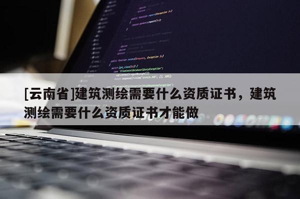 [云南省]建筑測繪需要什么資質證書，建筑測繪需要什么資質證書才能做