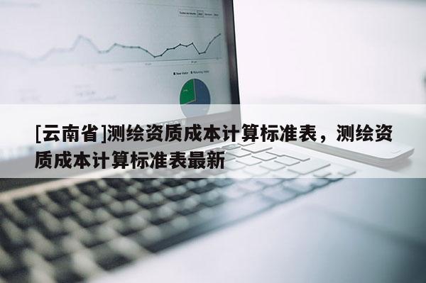 [云南省]測繪資質成本計算標準表，測繪資質成本計算標準表最新