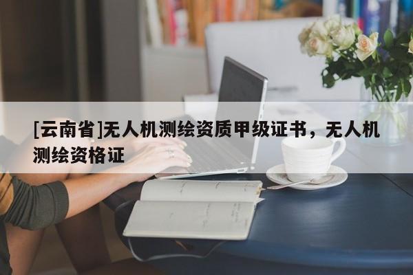 [云南省]無人機測繪資質甲級證書，無人機測繪資格證