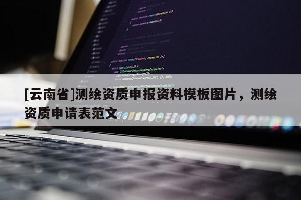 [云南省]測繪資質申報資料模板圖片，測繪資質申請表范文