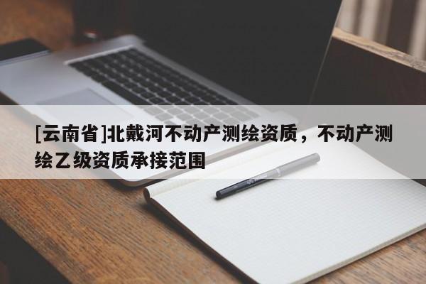 [云南省]北戴河不動(dòng)產(chǎn)測(cè)繪資質(zhì)，不動(dòng)產(chǎn)測(cè)繪乙級(jí)資質(zhì)承接范圍