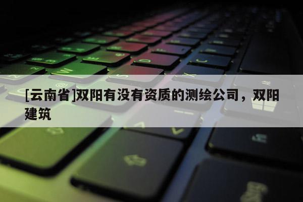[云南省]雙陽有沒有資質的測繪公司，雙陽建筑