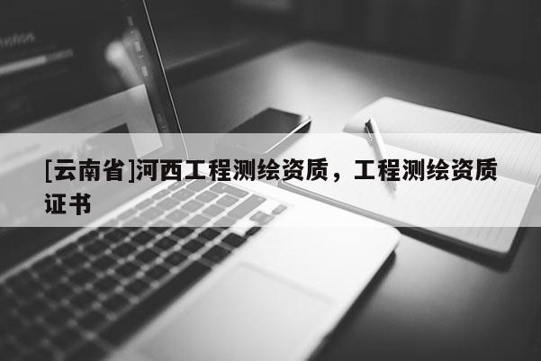 [云南省]河西工程測(cè)繪資質(zhì)，工程測(cè)繪資質(zhì)證書