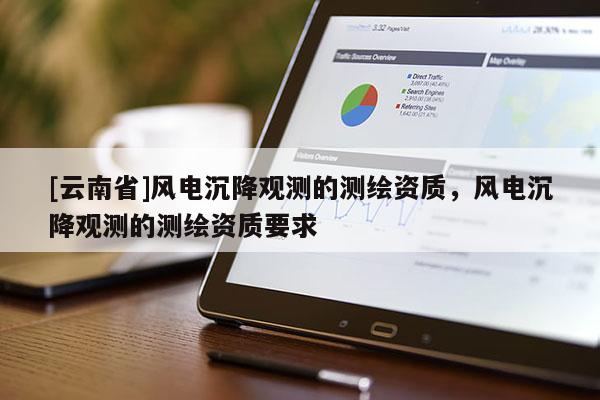 [云南省]風電沉降觀測的測繪資質，風電沉降觀測的測繪資質要求