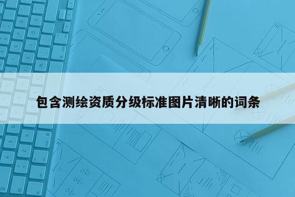 包含測繪資質(zhì)分級標(biāo)準(zhǔn)圖片清晰的詞條
